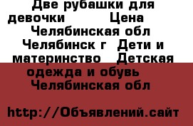 Две рубашки для девочки, base › Цена ­ 950 - Челябинская обл., Челябинск г. Дети и материнство » Детская одежда и обувь   . Челябинская обл.